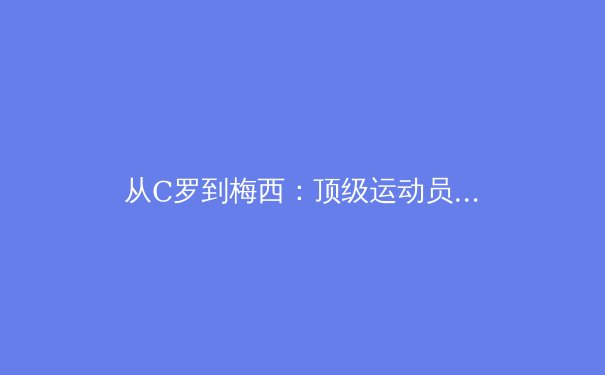 从C罗到梅西：顶级运动员职业生涯延长的科学密码